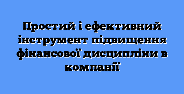 Простий і ефективний інструмент підвищення фінансової дисципліни в компанії 